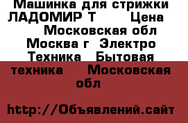 Машинка для стрижки ЛАДОМИР ТC-26 › Цена ­ 500 - Московская обл., Москва г. Электро-Техника » Бытовая техника   . Московская обл.